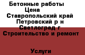 Бетонные работы . › Цена ­ 300 - Ставропольский край, Петровский р-н, Светлоград г. Строительство и ремонт » Услуги   . Ставропольский край